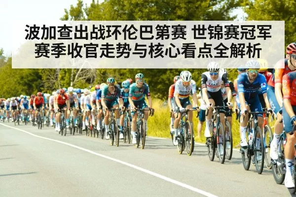 波加查出战环伦巴第赛 世锦赛冠军赛季收官走势与核心看点全解析