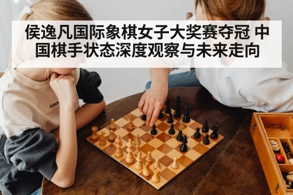 侯逸凡国际象棋女子大奖赛夺冠 中国棋手状态深度观察与未来走向