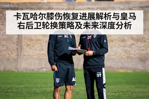 卡瓦哈尔膝伤恢复进展解析与皇马右后卫轮换策略及未来深度分析