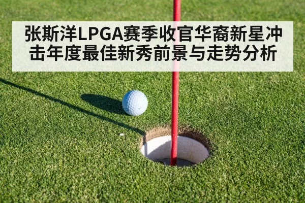 张斯洋LPGA赛季收官华裔新星冲击年度最佳新秀前景与走势分析