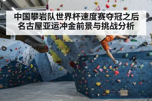 中国攀岩队世界杯速度赛夺冠之后名古屋亚运冲金前景与挑战分析