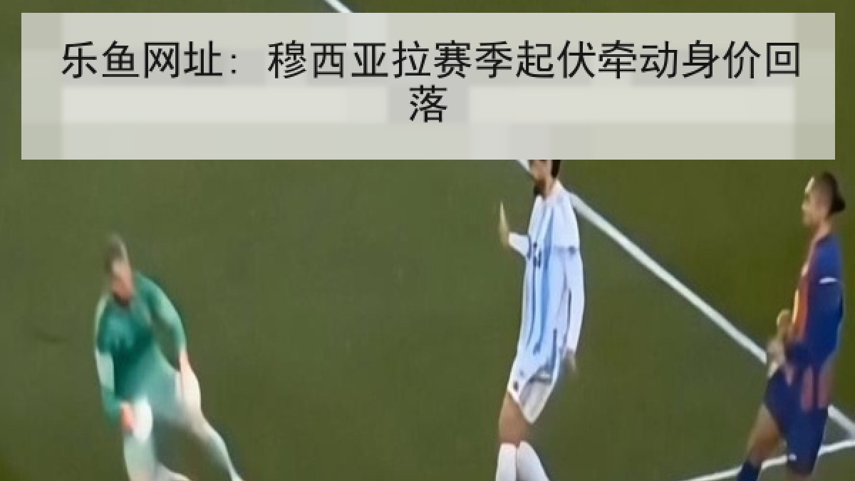 乐鱼网址: 穆西亚拉赛季起伏牵动身价回落